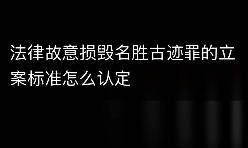 法律故意损毁名胜古迹罪的立案标准怎么认定