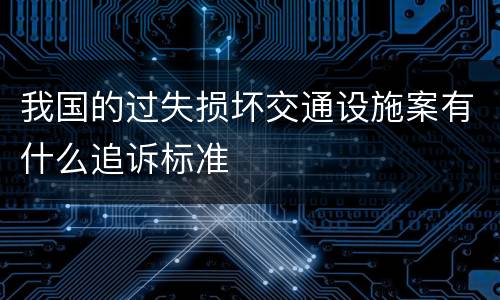 我国的过失损坏交通设施案有什么追诉标准