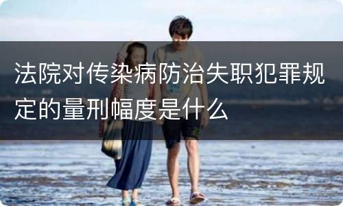 法院对传染病防治失职犯罪规定的量刑幅度是什么