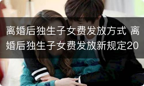 离婚后独生子女费发放方式 离婚后独生子女费发放新规定2018