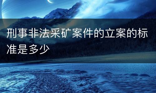 刑事非法采矿案件的立案的标准是多少