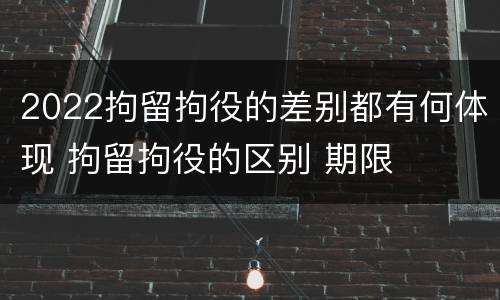2022拘留拘役的差别都有何体现 拘留拘役的区别 期限