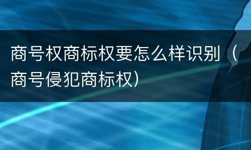 商号权商标权要怎么样识别（商号侵犯商标权）