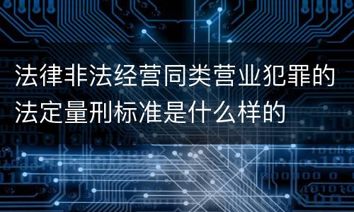 法律非法经营同类营业犯罪的法定量刑标准是什么样的