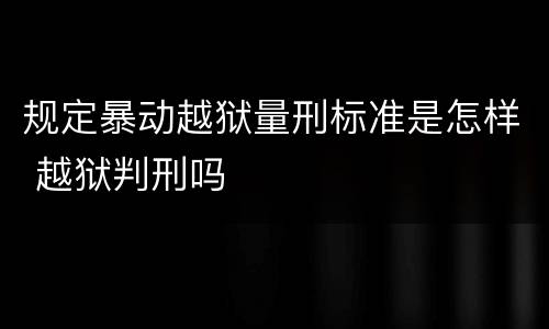 规定暴动越狱量刑标准是怎样 越狱判刑吗