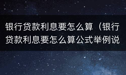 银行贷款利息要怎么算（银行贷款利息要怎么算公式举例说明）