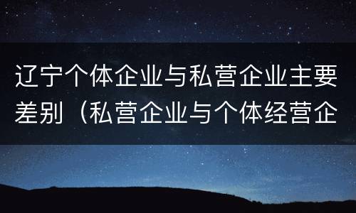 辽宁个体企业与私营企业主要差别（私营企业与个体经营企业的区别）