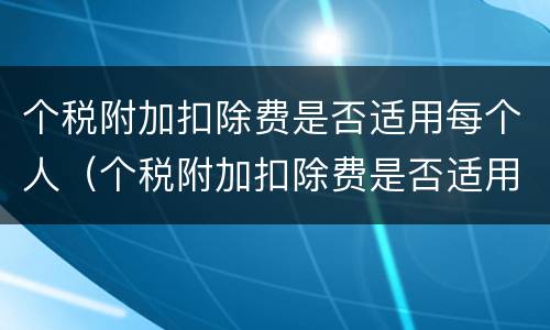 个税附加扣除费是否适用每个人（个税附加扣除费是否适用每个人所得税）