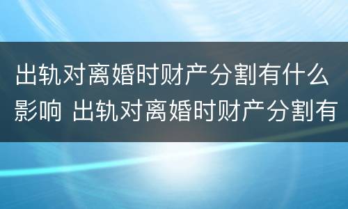 出轨对离婚时财产分割有什么影响 出轨对离婚时财产分割有什么影响吗