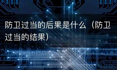 防卫过当的后果是什么（防卫过当的结果）