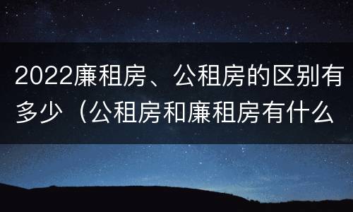 2022廉租房、公租房的区别有多少（公租房和廉租房有什么区别?2019年的）