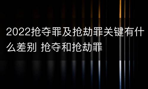 2022抢夺罪及抢劫罪关键有什么差别 抢夺和抢劫罪