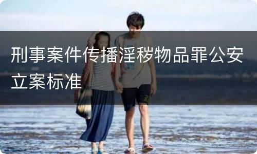 刑事案件传播淫秽物品罪公安立案标准