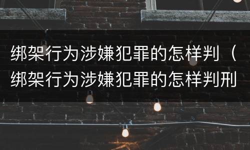 绑架行为涉嫌犯罪的怎样判（绑架行为涉嫌犯罪的怎样判刑）