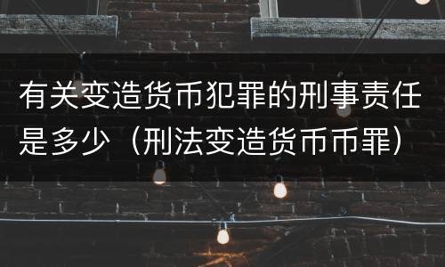 有关变造货币犯罪的刑事责任是多少（刑法变造货币币罪）