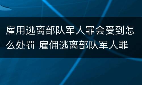 雇用逃离部队军人罪会受到怎么处罚 雇佣逃离部队军人罪