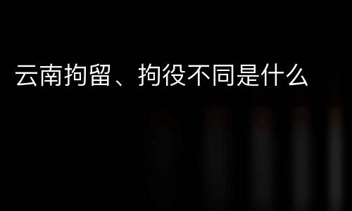 云南拘留、拘役不同是什么