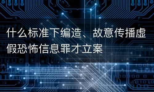 什么标准下编造、故意传播虚假恐怖信息罪才立案