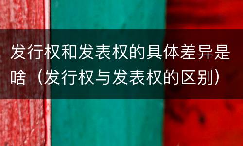 发行权和发表权的具体差异是啥（发行权与发表权的区别）