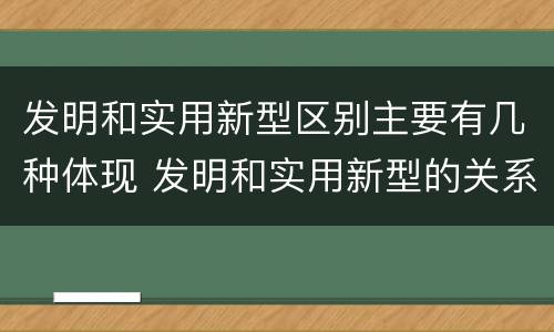 发明和实用新型区别主要有几种体现 发明和实用新型的关系