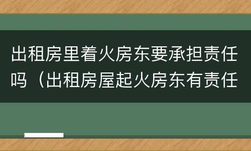 出租房里着火房东要承担责任吗（出租房屋起火房东有责任吗）