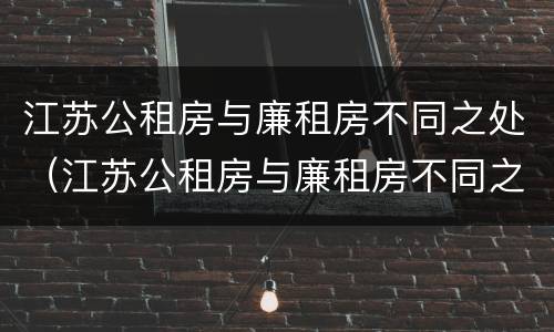 江苏公租房与廉租房不同之处（江苏公租房与廉租房不同之处在哪）