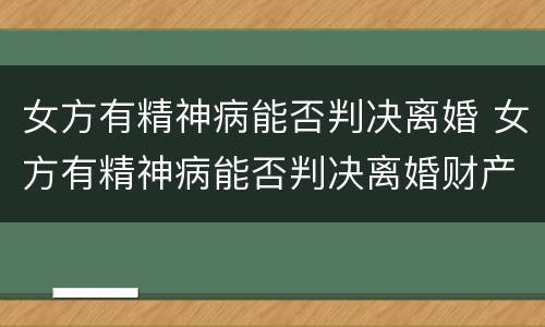 女方有精神病能否判决离婚 女方有精神病能否判决离婚财产