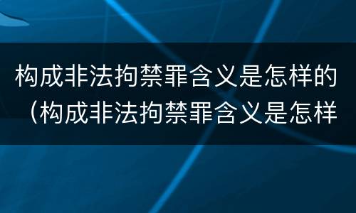 构成非法拘禁罪含义是怎样的（构成非法拘禁罪含义是怎样的处罚）
