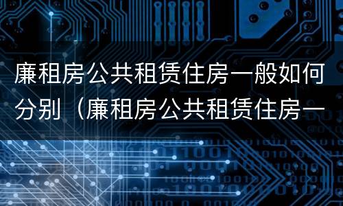 廉租房公共租赁住房一般如何分别（廉租房公共租赁住房一般如何分别购买）