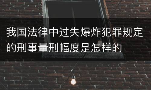 我国法律中过失爆炸犯罪规定的刑事量刑幅度是怎样的
