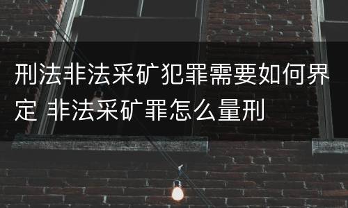 刑法非法采矿犯罪需要如何界定 非法采矿罪怎么量刑