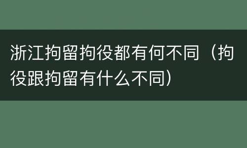 浙江拘留拘役都有何不同（拘役跟拘留有什么不同）