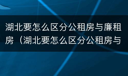 湖北要怎么区分公租房与廉租房（湖北要怎么区分公租房与廉租房的区别）