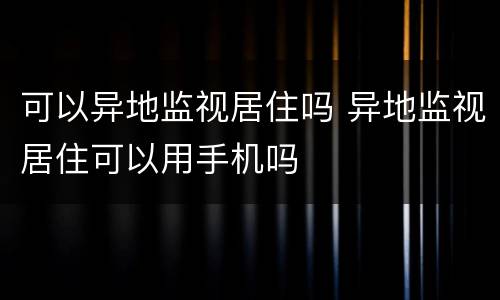 可以异地监视居住吗 异地监视居住可以用手机吗
