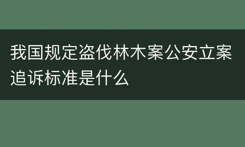 我国规定盗伐林木案公安立案追诉标准是什么