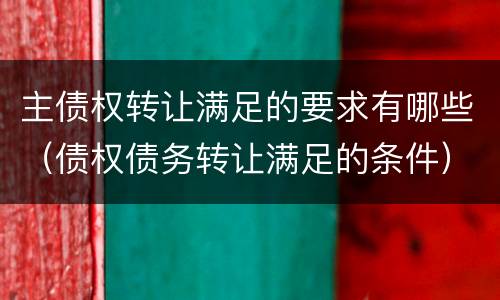 主债权转让满足的要求有哪些（债权债务转让满足的条件）