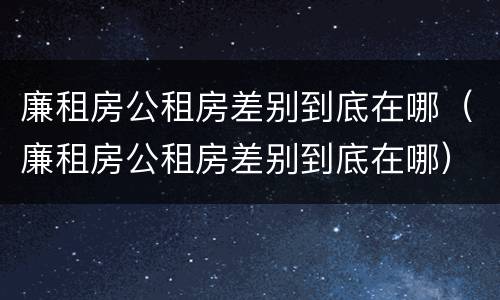 廉租房公租房差别到底在哪（廉租房公租房差别到底在哪）