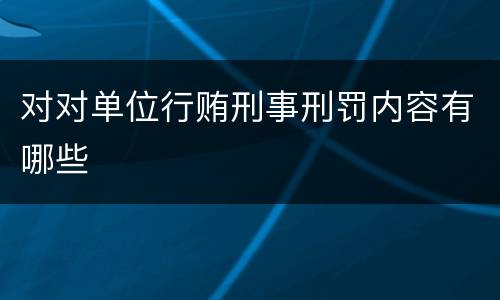 对对单位行贿刑事刑罚内容有哪些