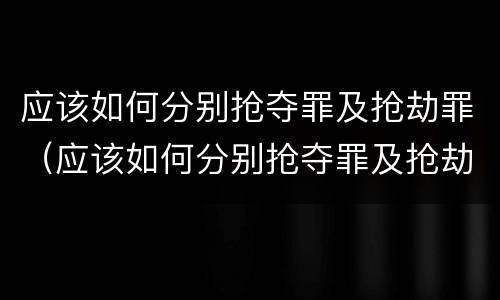 应该如何分别抢夺罪及抢劫罪（应该如何分别抢夺罪及抢劫罪）