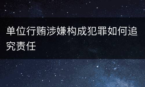单位行贿涉嫌构成犯罪如何追究责任