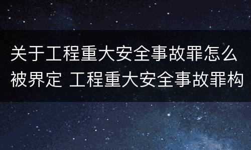 关于工程重大安全事故罪怎么被界定 工程重大安全事故罪构成要件