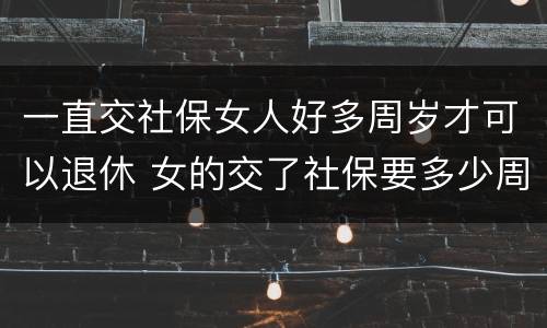 一直交社保女人好多周岁才可以退休 女的交了社保要多少周岁才可以拿工资