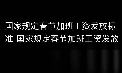 国家规定春节加班工资发放标准 国家规定春节加班工资发放标准是什么