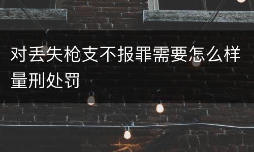 对丢失枪支不报罪需要怎么样量刑处罚