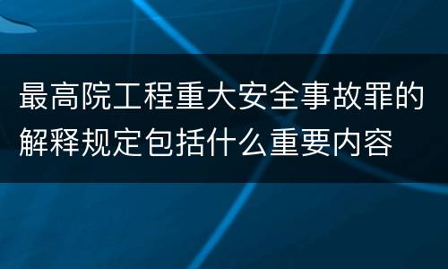 最高院工程重大安全事故罪的解释规定包括什么重要内容