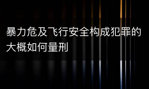 暴力危及飞行安全构成犯罪的大概如何量刑