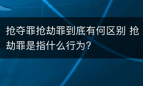 抢夺罪抢劫罪到底有何区别 抢劫罪是指什么行为?