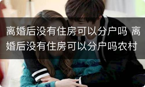 离婚后没有住房可以分户吗 离婚后没有住房可以分户吗农村