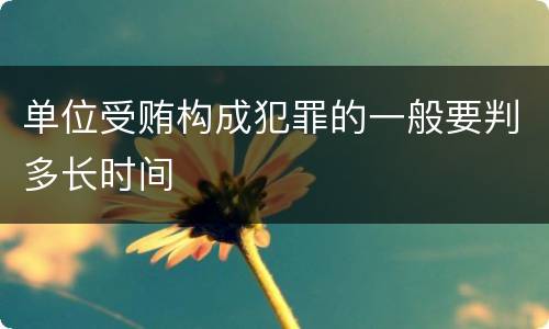 单位受贿构成犯罪的一般要判多长时间