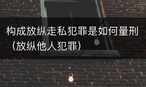 构成放纵走私犯罪是如何量刑（放纵他人犯罪）